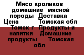  Мясо кроликов, домашние, мясной породы. Доставка › Цена ­ 450 - Томская обл., Томск г. Продукты и напитки » Домашние продукты   . Томская обл.